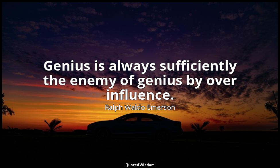 Genius is always sufficiently the enemy of genius by over influence. — Ralph Waldo Emerson