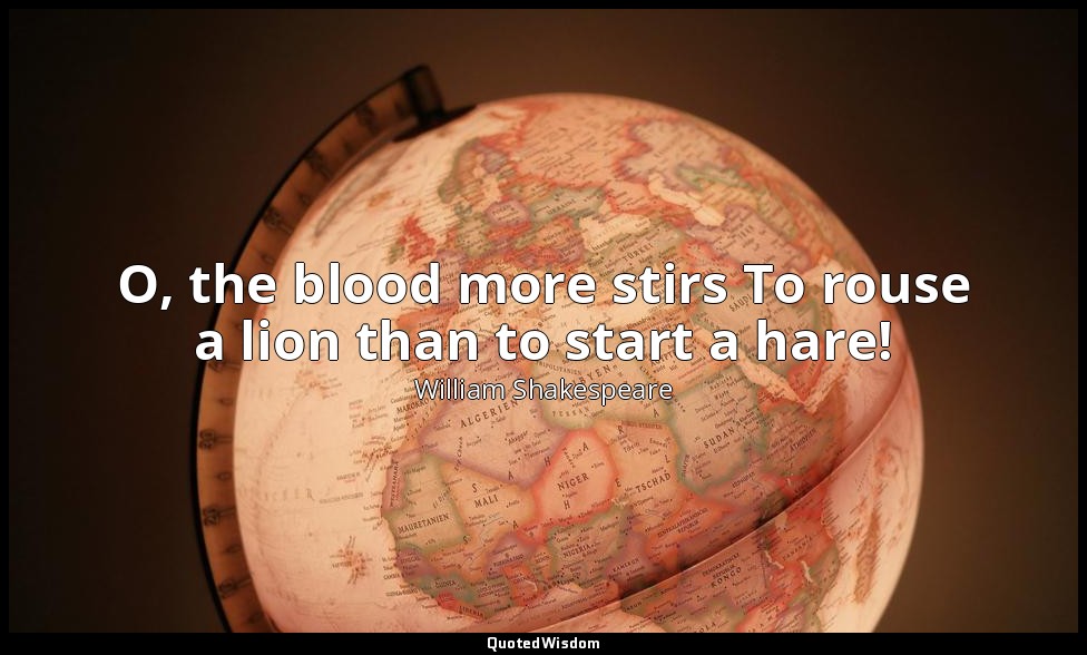 O, the blood more stirs To rouse a lion than to start a hare! — William Shakespeare