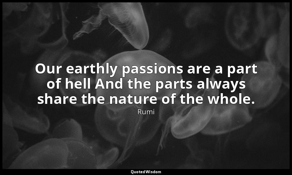 Our earthly passions are a part of hell And the parts always share the nature of — Rumi