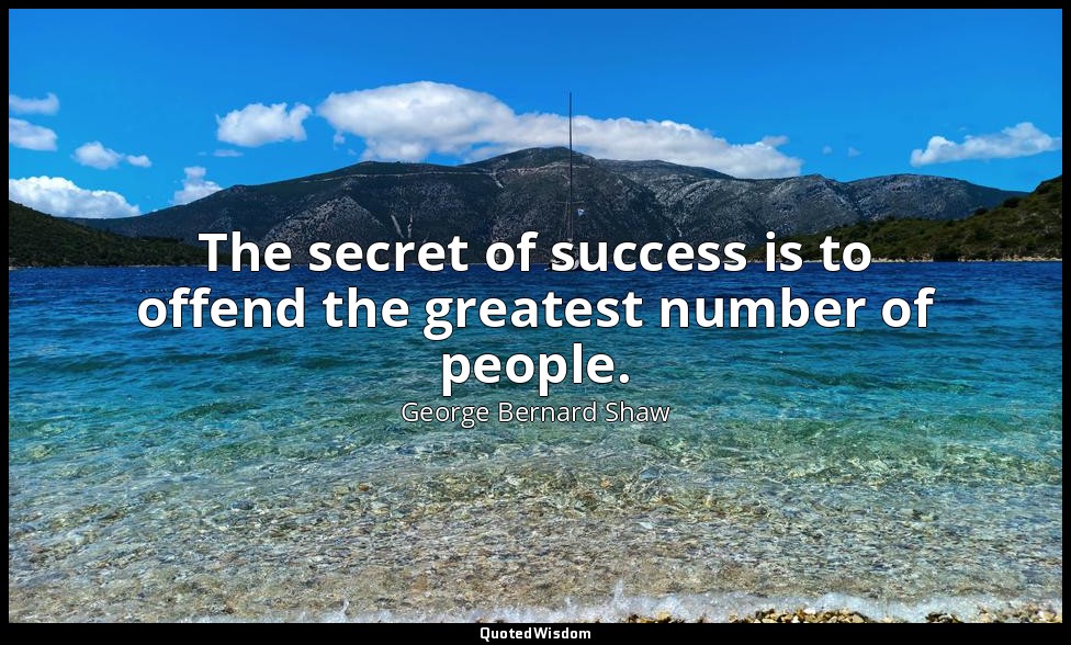 The secret of success is to offend the greatest number of people. — George Bernard Shaw