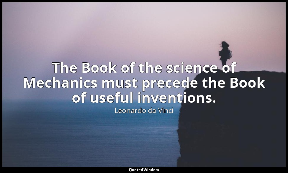 The Book of the science of Mechanics must precede the Book of useful inventions. — Leonardo da Vinci