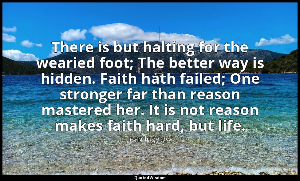 There is but halting for the wearied foot; The better way is hidden. Faith hath  — Jean Ingelow