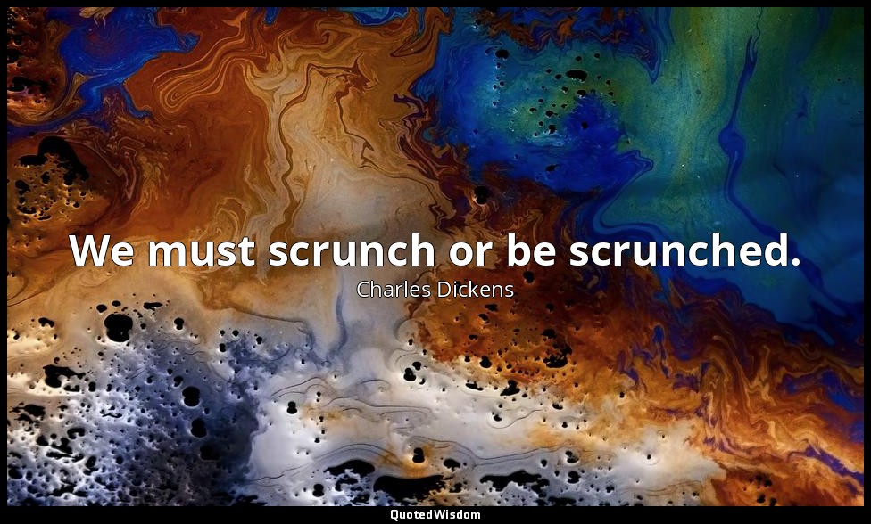 We must scrunch or be scrunched. — Charles Dickens