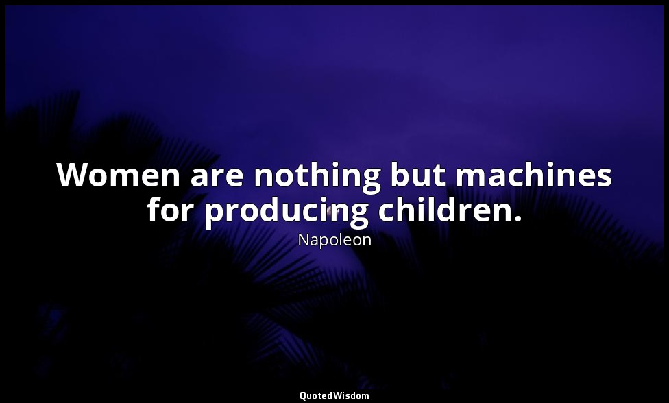 Women are nothing but machines for producing children. — Napoleon