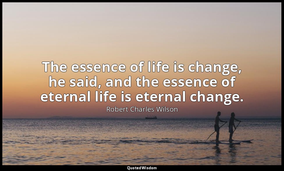 The essence of life is change, he said, and the essence of eternal life is etern — Robert Charles Wilson