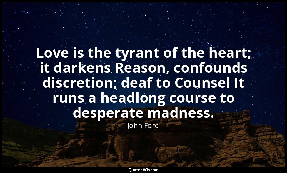 Love is the tyrant of the heart; it darkens Reason, confounds discretion; deaf t — John Ford