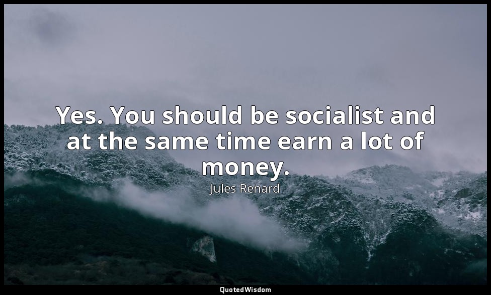 Yes. You should be socialist and at the same time earn a lot of money. — Jules Renard