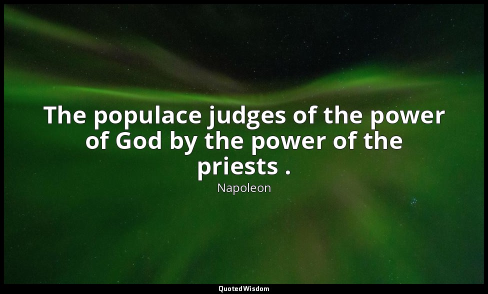 The populace judges of the power of God by the power of the priests . — Napoleon