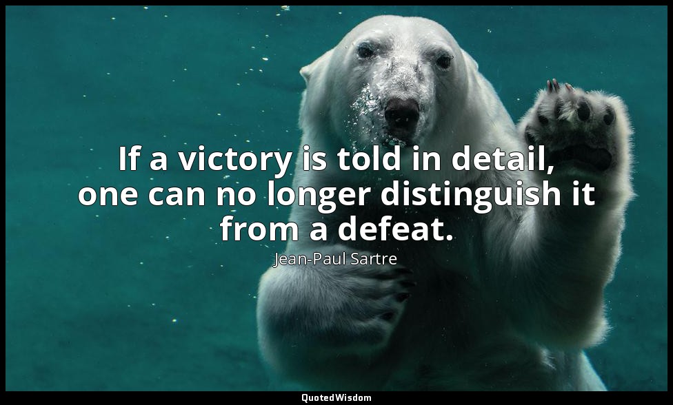 If a victory is told in detail, one can no longer distinguish it from a defeat. — Jean-Paul Sartre