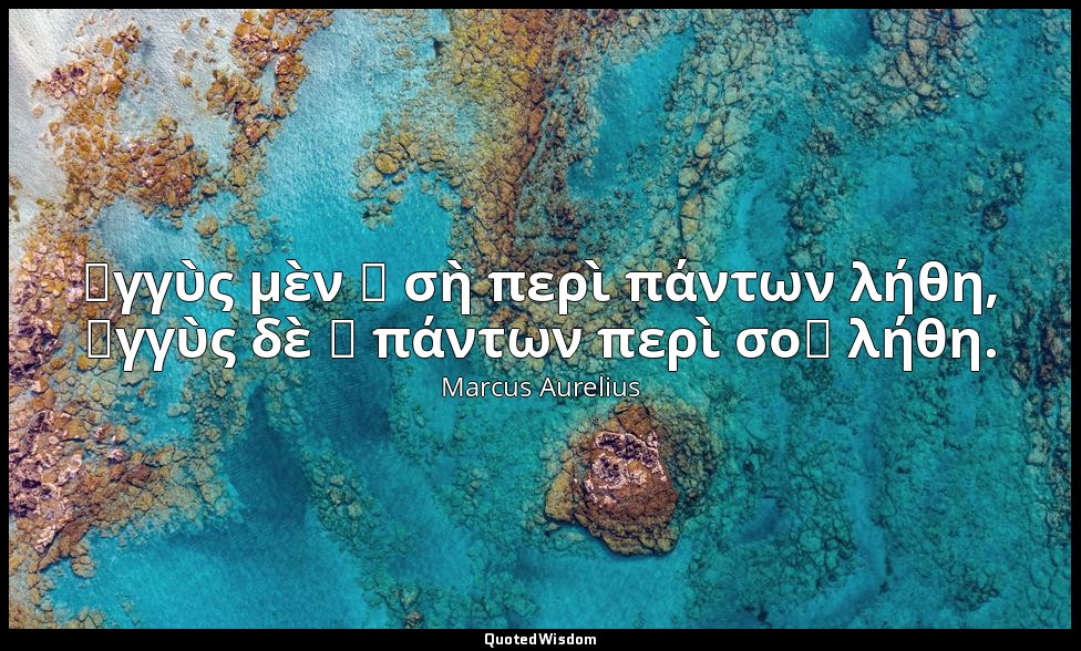 Ἐγγὺς μὲν ἡ σὴ περὶ πάντων λήθη, ἐγγὺς δὲ ἡ πάντων περὶ σοῦ λήθη. — Marcus Aurelius