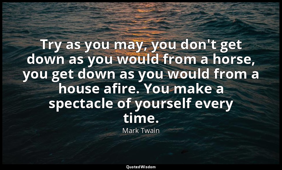 Try as you may, you don't get down as you would from a horse, you get down as yo — Mark Twain