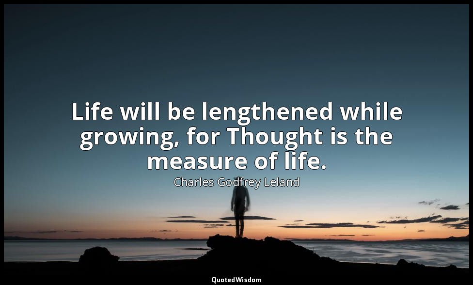 Life will be lengthened while growing, for Thought is the measure of life. — Charles Godfrey Leland