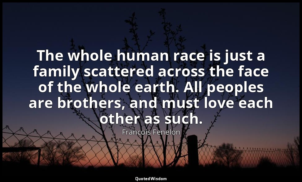 The whole human race is just a family scattered across the face of the whole ear — Francois Fenelon