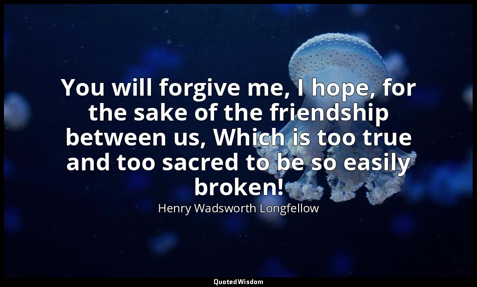 You will forgive me, I hope, for the sake of the friendship between us, Which is — Henry Wadsworth Longfellow