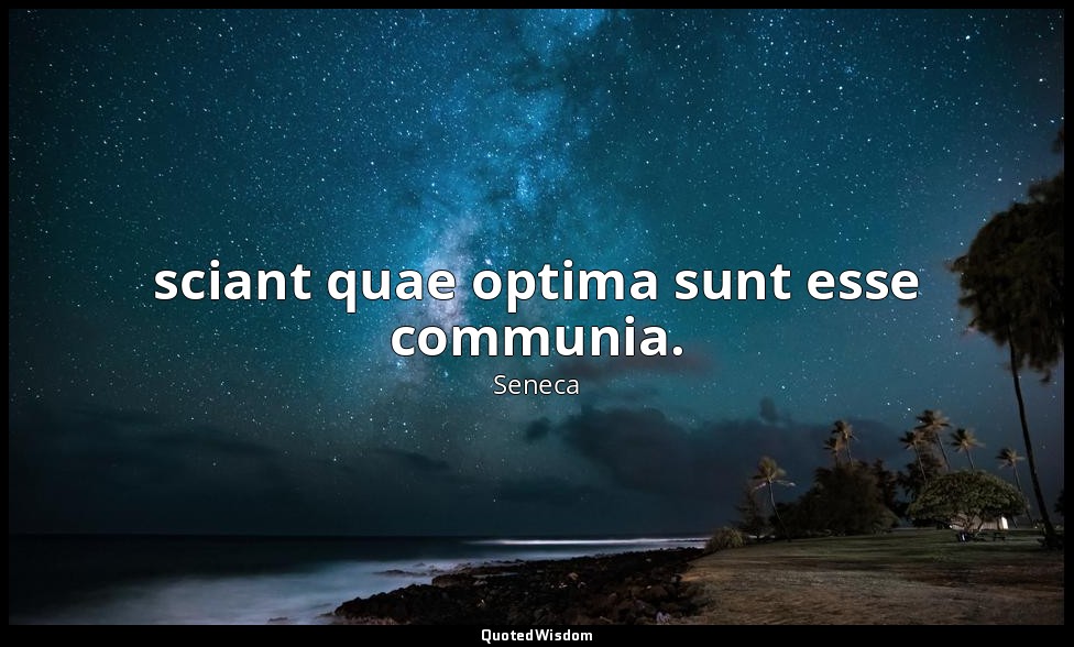 sciant quae optima sunt esse communia. — Seneca