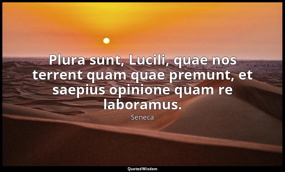 Plura sunt, Lucili, quae nos terrent quam quae premunt, et saepius opinione quam — Seneca