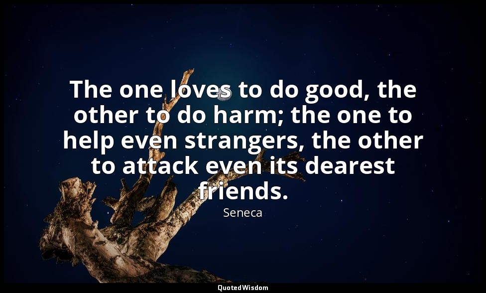 The one loves to do good, the other to do harm; the one to help even strangers,  — Seneca