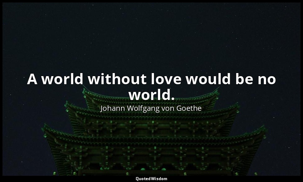 A world without love would be no world. — Johann Wolfgang von Goethe
