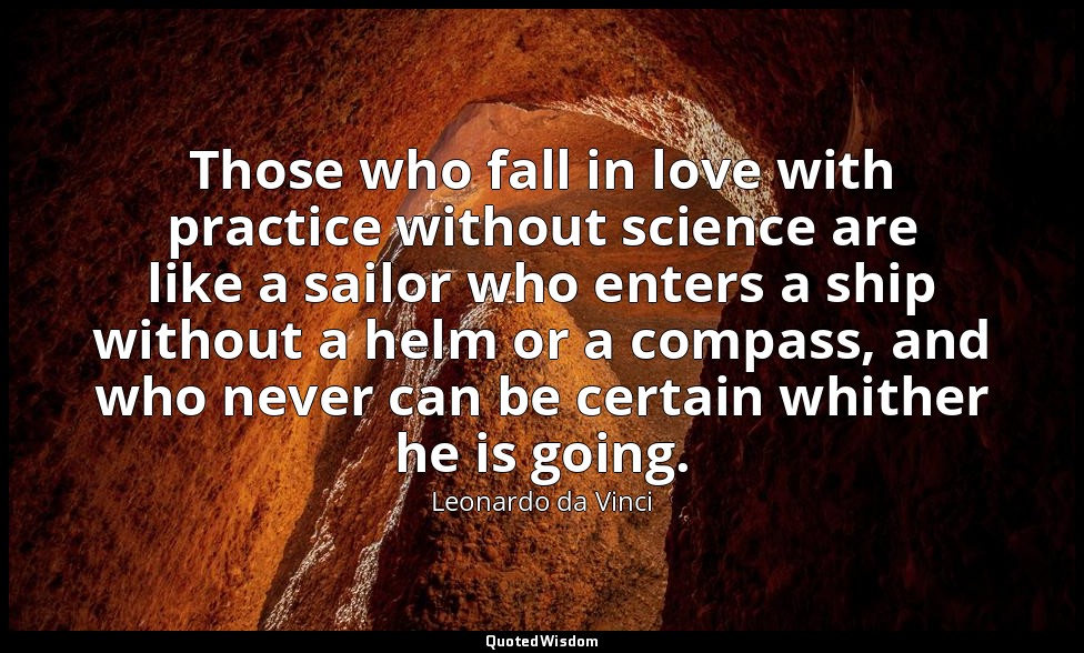 Those who fall in love with practice without science are like a sailor who enter — Leonardo da Vinci