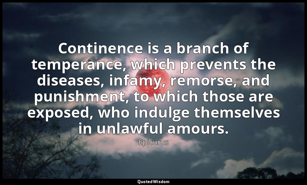 Continence is a branch of temperance, which prevents the diseases, infamy, remor — Epicurus