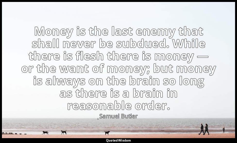Money is the last enemy that shall never be subdued. While there is flesh there  — Samuel Butler