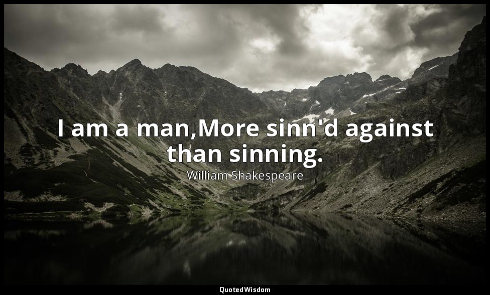 I am a man,More sinn'd against than sinning. — William Shakespeare