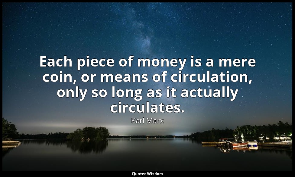 Each piece of money is a mere coin, or means of circulation, only so long as it  — Karl Marx