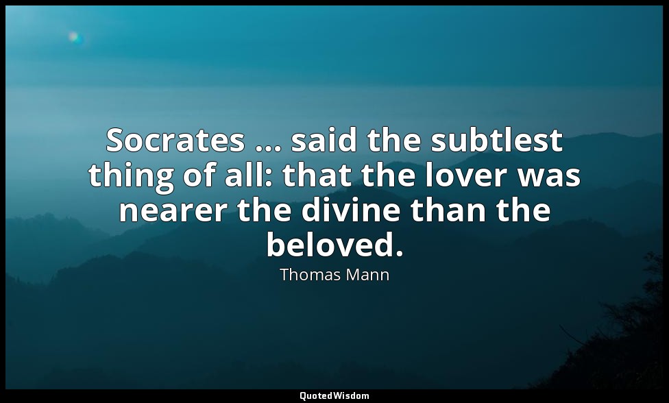 Socrates … said the subtlest thing of all: that the lover was nearer the divine  — Thomas Mann