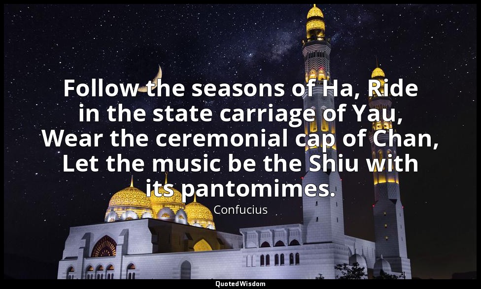 Follow the seasons of Ha, Ride in the state carriage of Yau, Wear the ceremonial — Confucius
