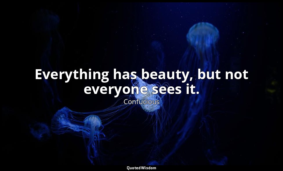 Everything has beauty, but not everyone sees it. — Confucious