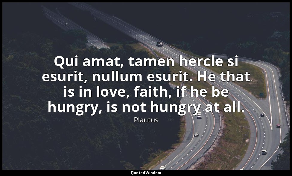 Qui amat, tamen hercle si esurit, nullum esurit. He that is in love, faith, if h — Plautus