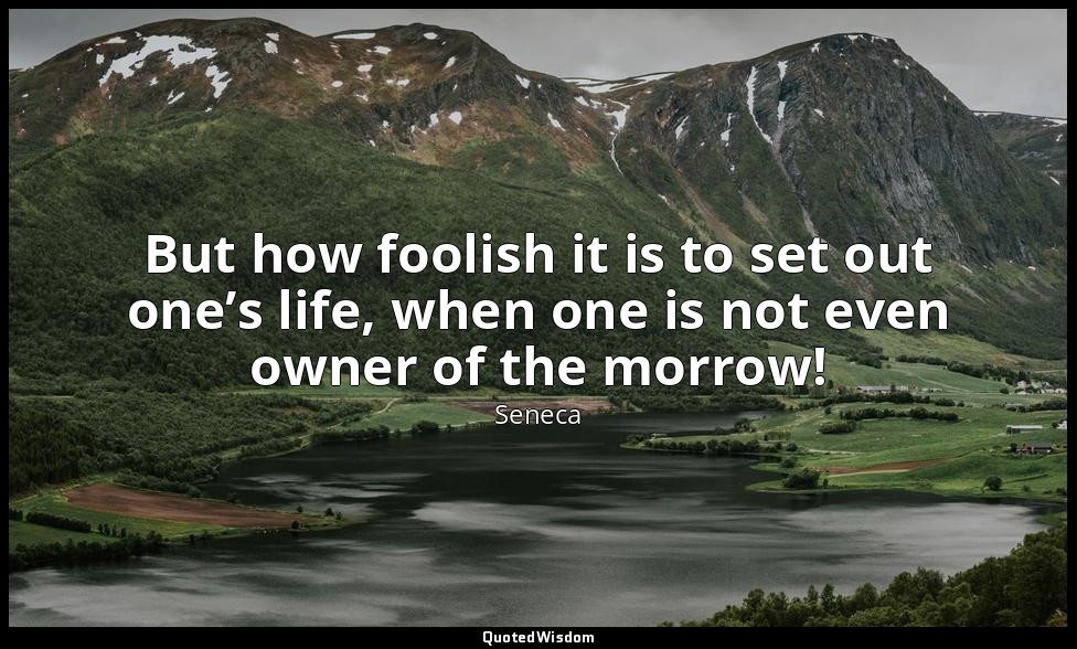 But how foolish it is to set out one’s life, when one is not even owner of the m — Seneca