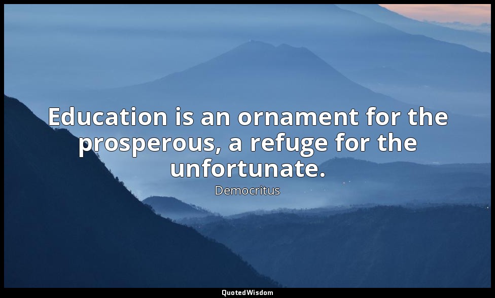 Education is an ornament for the prosperous, a refuge for the unfortunate. — Democritus