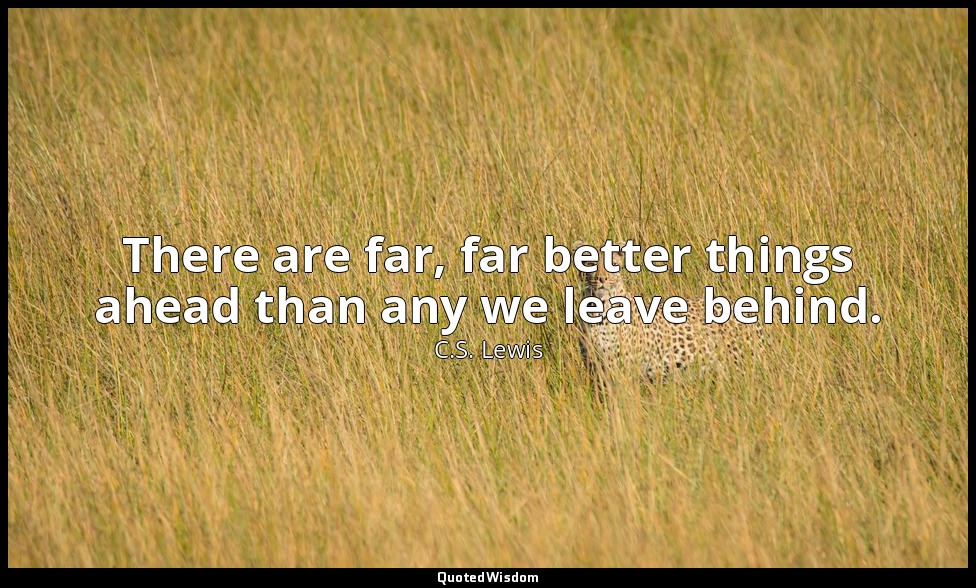 There are far, far better things ahead than any we leave behind. — C.S. Lewis