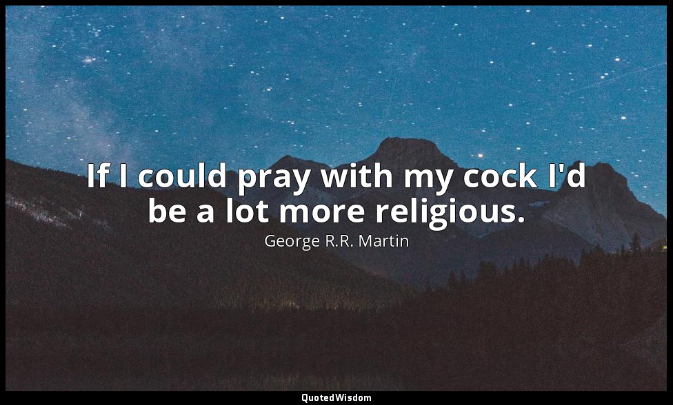If I could pray with my cock I'd be a lot more religious. — George R.R. Martin