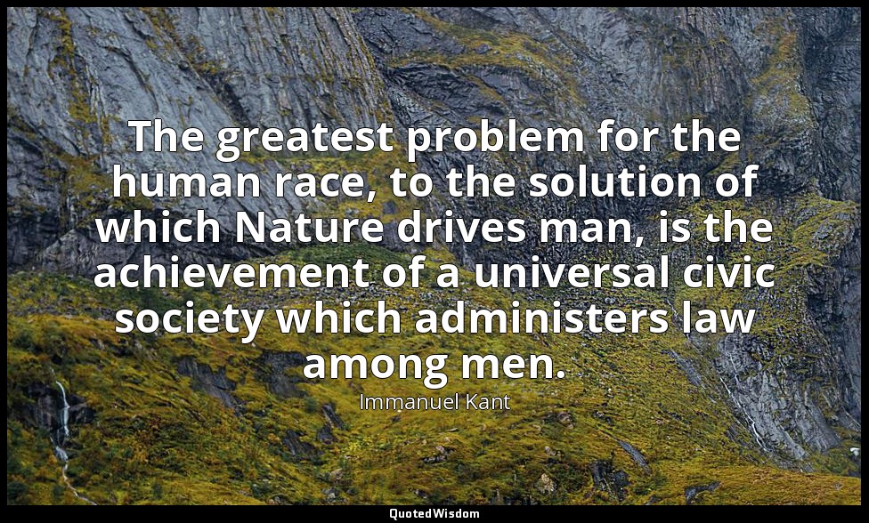 The greatest problem for the human race, to the solution of which Nature drives  — Immanuel Kant