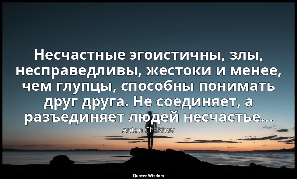 Несчастные эгоистичны, злы, несправедливы, жестоки и менее, чем глупцы, способны — Anton Chekhov