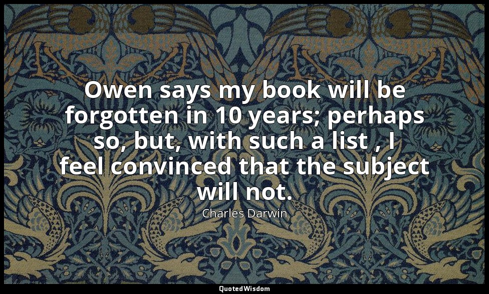 Owen says my book will be forgotten in 10 years; perhaps so, but, with such a li — Charles Darwin