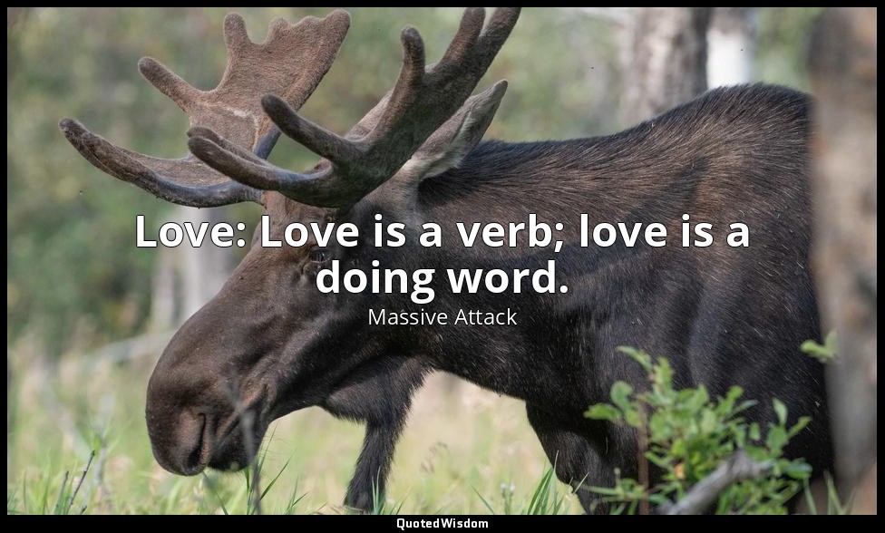 Love: Love is a verb; love is a doing word. — Massive Attack