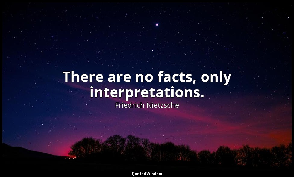 There are no facts, only interpretations. — Friedrich Nietzsche