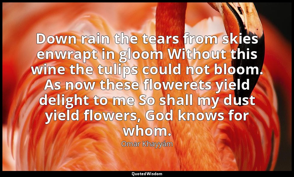 Down rain the tears from skies enwrapt in gloom Without this wine the tulips cou — Omar Khayyám