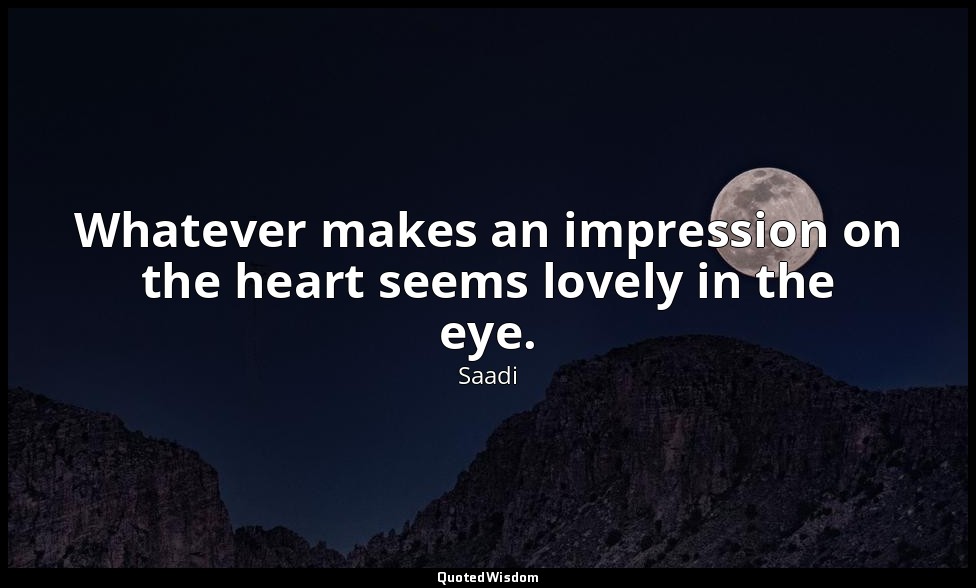 Whatever makes an impression on the heart seems lovely in the eye. — Saadi
