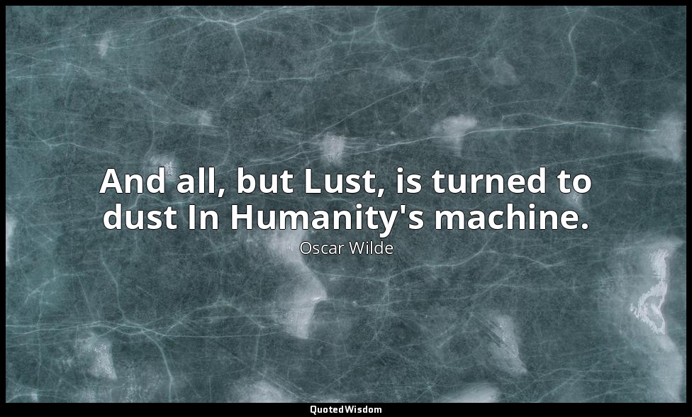 And all, but Lust, is turned to dust In Humanity's machine. — Oscar Wilde