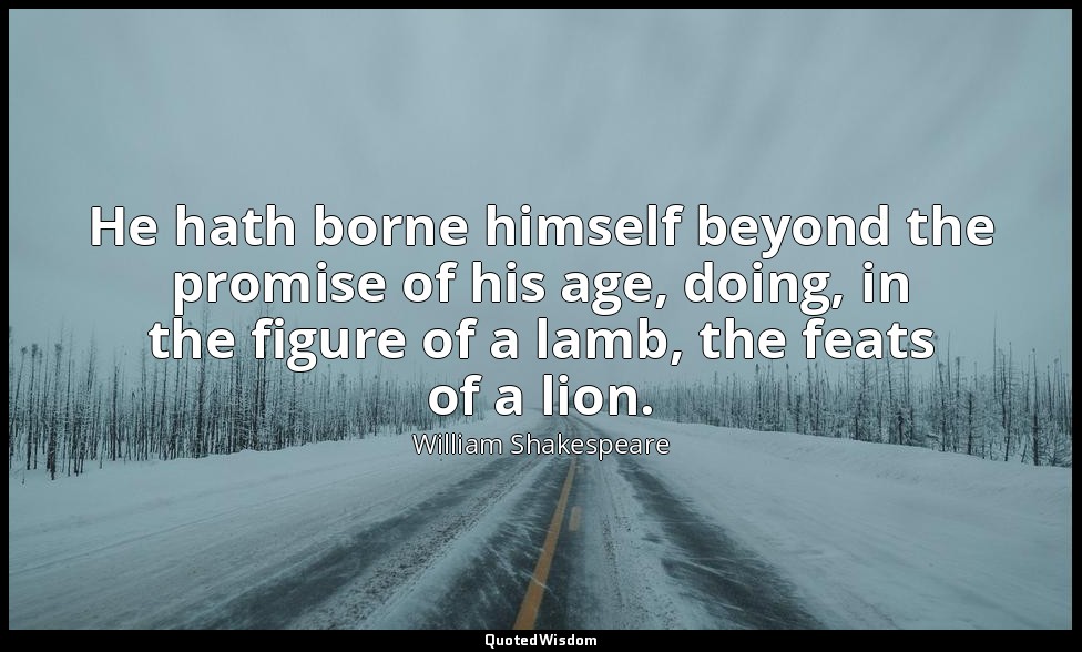 He hath borne himself beyond the promise of his age, doing, in the figure of a l — William Shakespeare