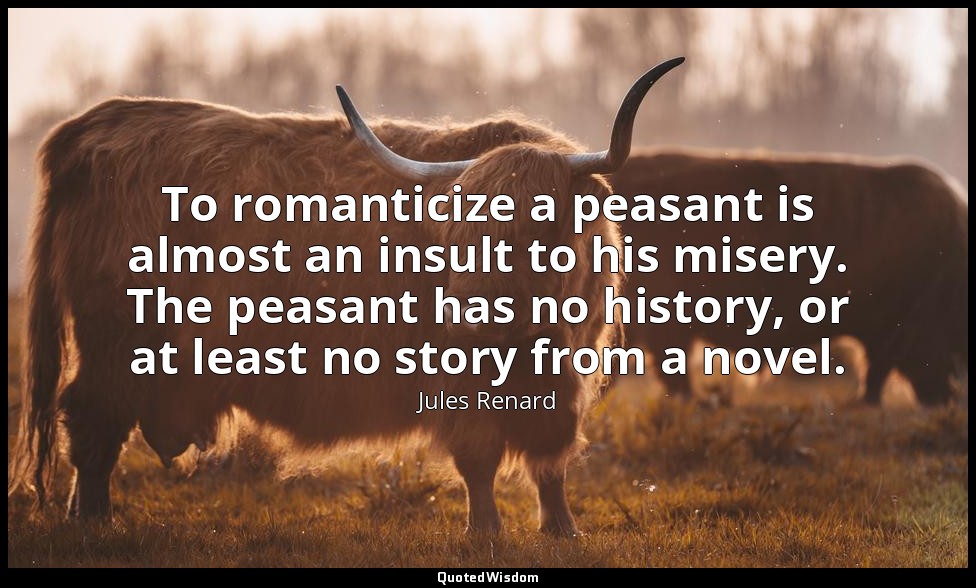 To romanticize a peasant is almost an insult to his misery. The peasant has no h — Jules Renard
