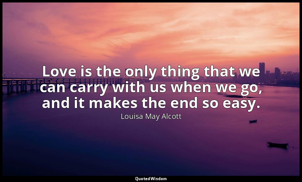 Love is the only thing that we can carry with us when we go, and it makes the en — Louisa May Alcott
