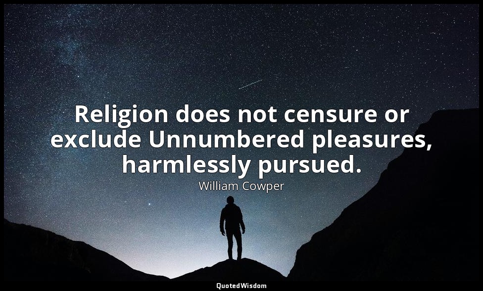 Religion does not censure or exclude Unnumbered pleasures, harmlessly pursued. — William Cowper
