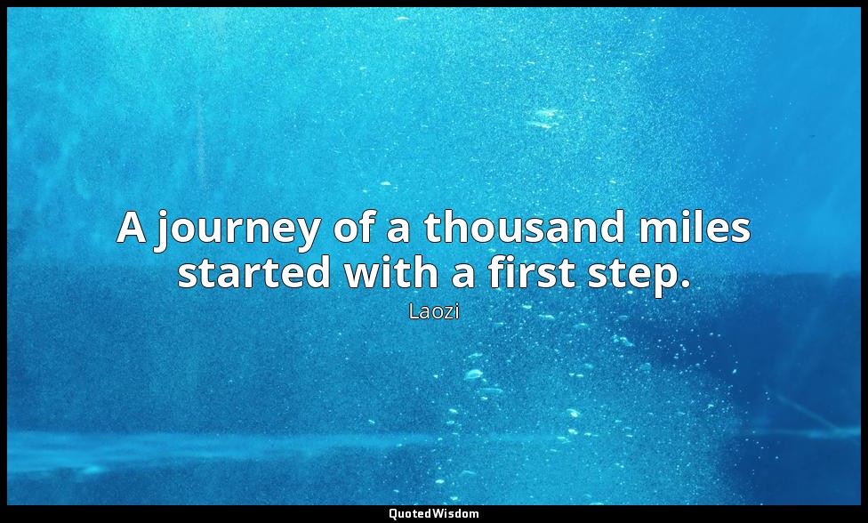 A journey of a thousand miles started with a first step. — Laozi