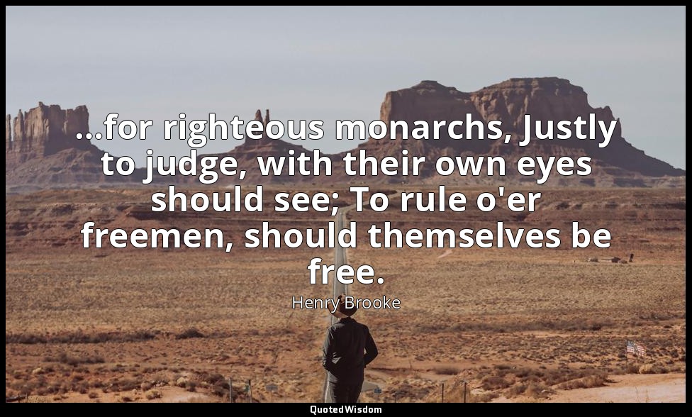 …for righteous monarchs, Justly to judge, with their own eyes should see; To rul — Henry Brooke