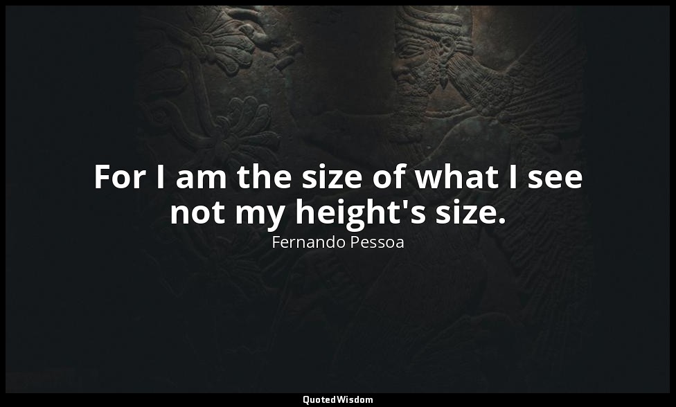 For I am the size of what I see not my height's size. — Fernando Pessoa